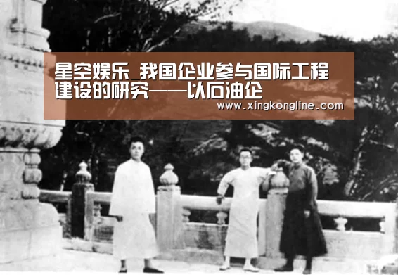 星空娱乐_我国企业参与国际工程建设的研究——以石油企(图3) 星空娱乐_我国企业参与国际工程建设的研究——以石油企(图3)