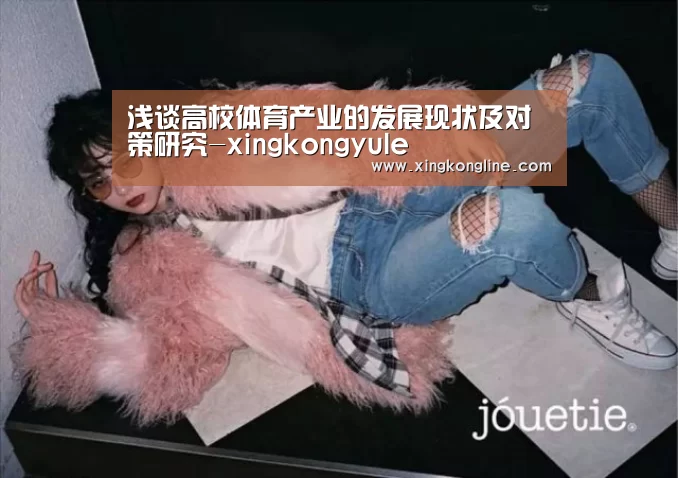 浅谈高校体育产业的发展现状及对策研究-xingkongyule(图1) 浅谈高校体育产业的发展现状及对策研究-xingkongyule(图1)